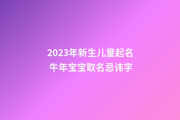 2023年新生儿童起名 牛年宝宝取名忌讳字